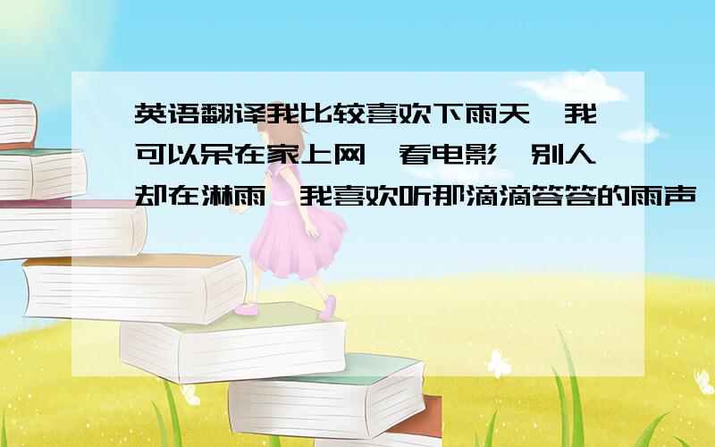 英语翻译我比较喜欢下雨天,我可以呆在家上网,看电影,别人却在淋雨,我喜欢听那滴滴答答的雨声,但是我也讨厌那和水混合的泥土