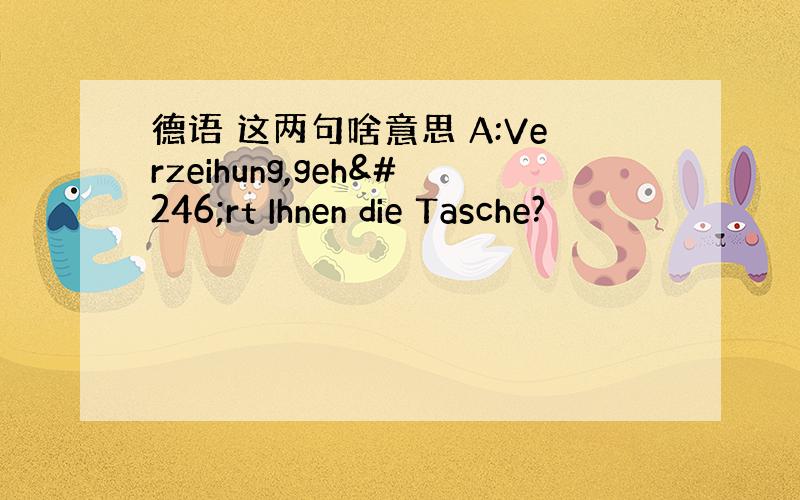 德语 这两句啥意思 A:Verzeihung,gehört Ihnen die Tasche?