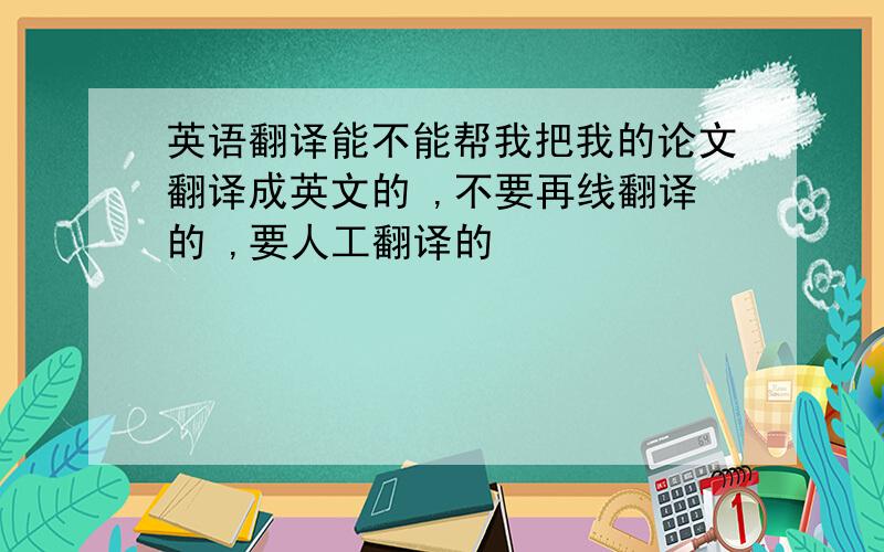 英语翻译能不能帮我把我的论文翻译成英文的 ,不要再线翻译的 ,要人工翻译的