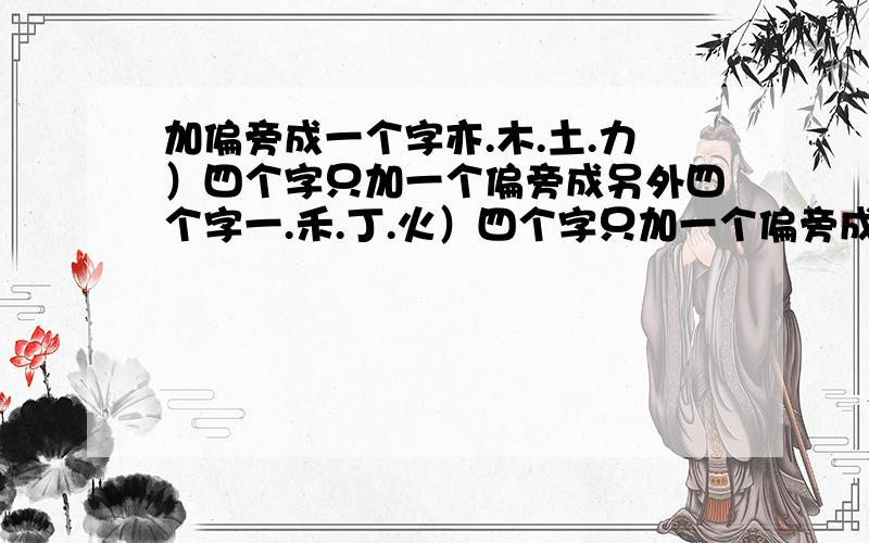 加偏旁成一个字亦.木.土.力）四个字只加一个偏旁成另外四个字一.禾.丁.火）四个字只加一个偏旁成另外四个字比.巾.王.勺