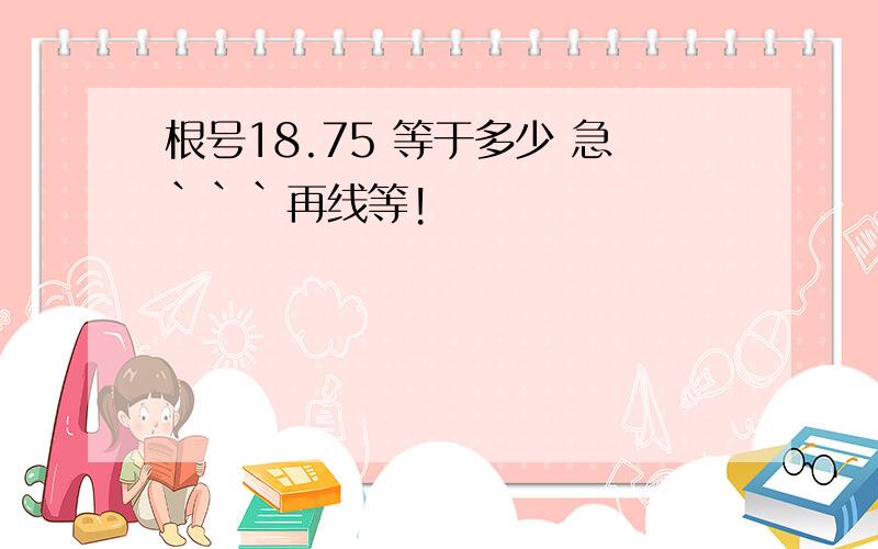 根号18.75 等于多少 急```再线等!