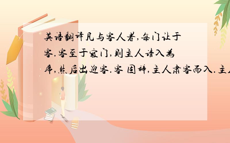 英语翻译凡与客人者,每门让于客.客至于寝门,则主人请入为席,然后出迎客.客 固辞,主人肃客而入.主人入门而右,客入门而左