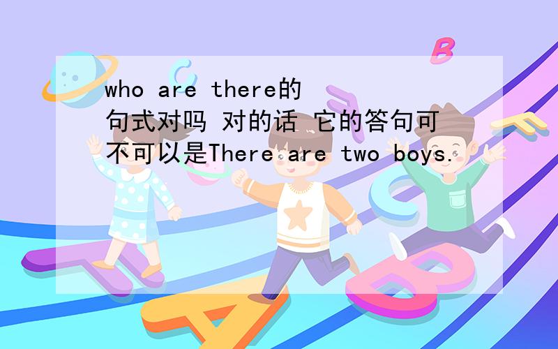 who are there的句式对吗 对的话 它的答句可不可以是There are two boys.