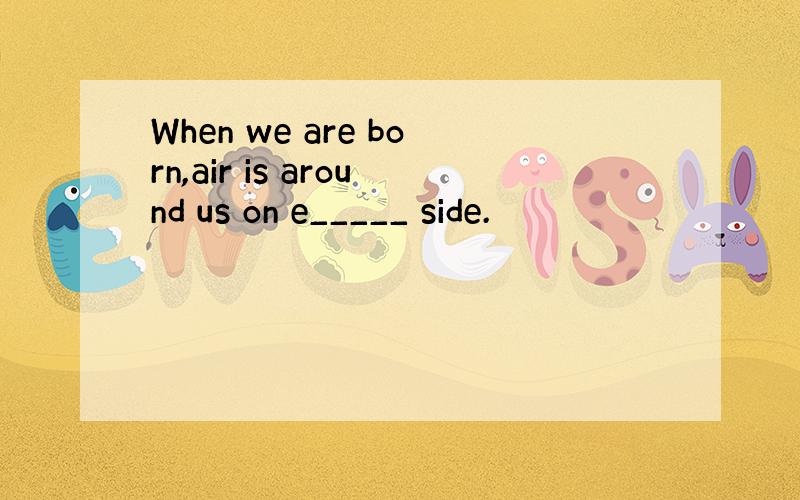 When we are born,air is around us on e_____ side.