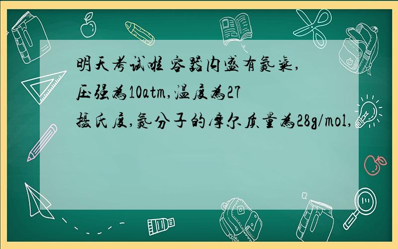 明天考试啦 容器内盛有氮气,压强为10atm,温度为27摄氏度,氮分子的摩尔质量为28g/mol,