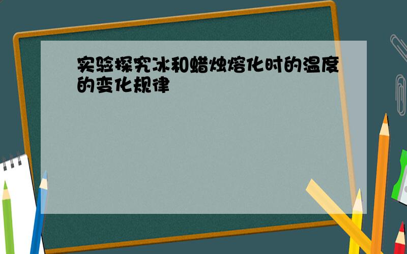 实验探究冰和蜡烛熔化时的温度的变化规律