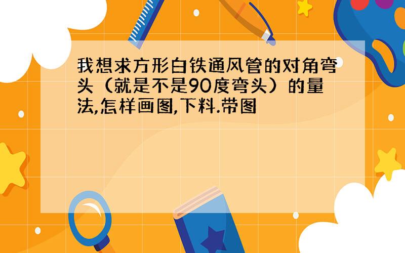 我想求方形白铁通风管的对角弯头（就是不是90度弯头）的量法,怎样画图,下料.带图