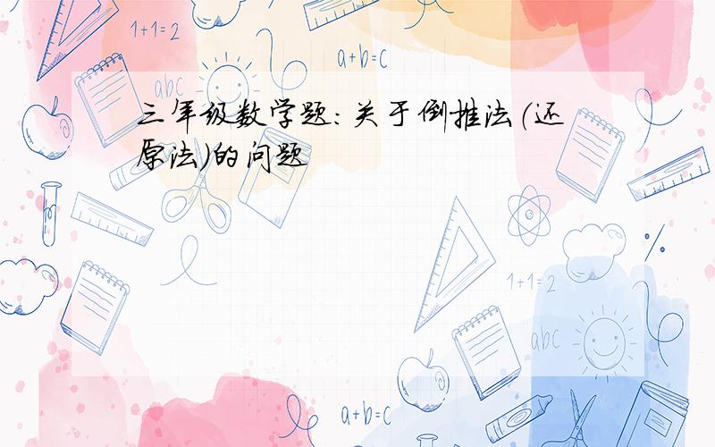 三年级数学题：关于倒推法（还原法）的问题