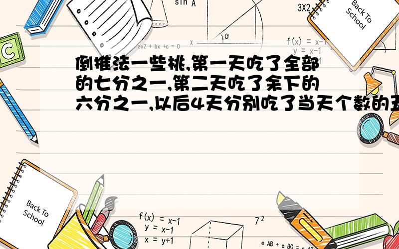 倒推法一些桃,第一天吃了全部的七分之一,第二天吃了余下的六分之一,以后4天分别吃了当天个数的五分之一,四分之一,三分之一