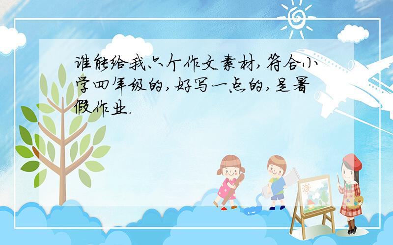 谁能给我六个作文素材,符合小学四年级的,好写一点的,是暑假作业.