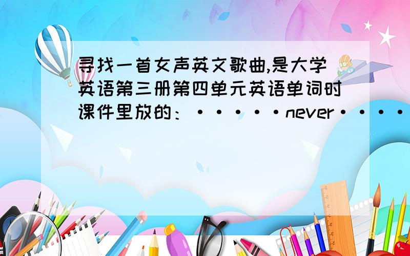 寻找一首女声英文歌曲,是大学英语第三册第四单元英语单词时课件里放的：·····never·····fade a