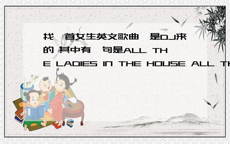 找一首女生英文歌曲,是DJ来的 其中有一句是ALL THE LADIES IN THE HOUSE ALL THE GI