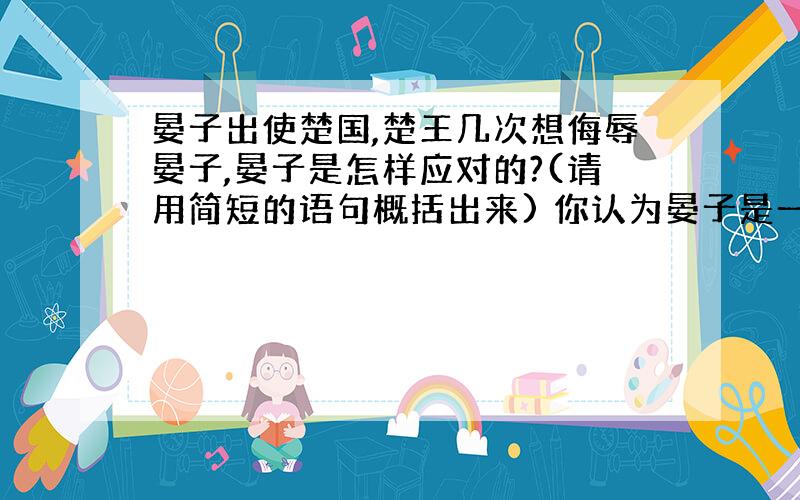 晏子出使楚国,楚王几次想侮辱晏子,晏子是怎样应对的?(请用简短的语句概括出来) 你认为晏子是一个怎样的人