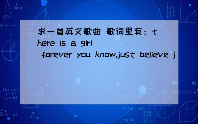 求一首英文歌曲 歌词里有：there is a girl forever you know,just believe j