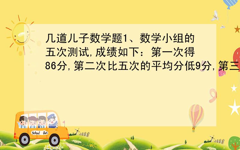 几道儿子数学题1、数学小组的五次测试,成绩如下：第一次得86分,第二次比五次的平均分低9分,第三次得89分,第四次比五次