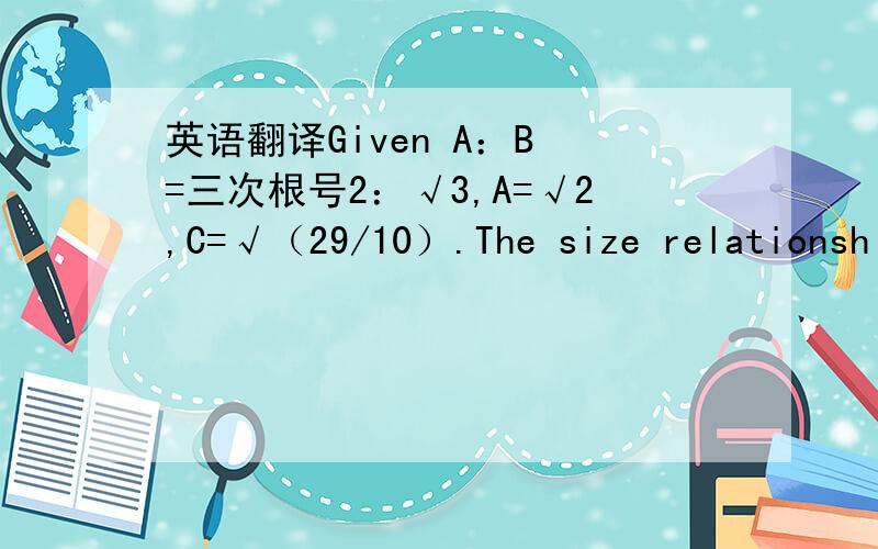 英语翻译Given A：B =三次根号2：√3,A=√2,C=√（29/10）.The size relationshi