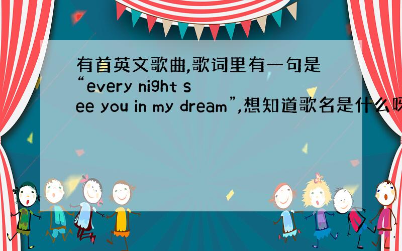 有首英文歌曲,歌词里有一句是“every night see you in my dream”,想知道歌名是什么呀.中间