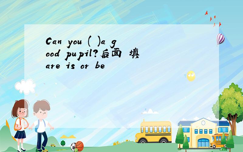 Can you ( )a good pupil?后面 填are is or be