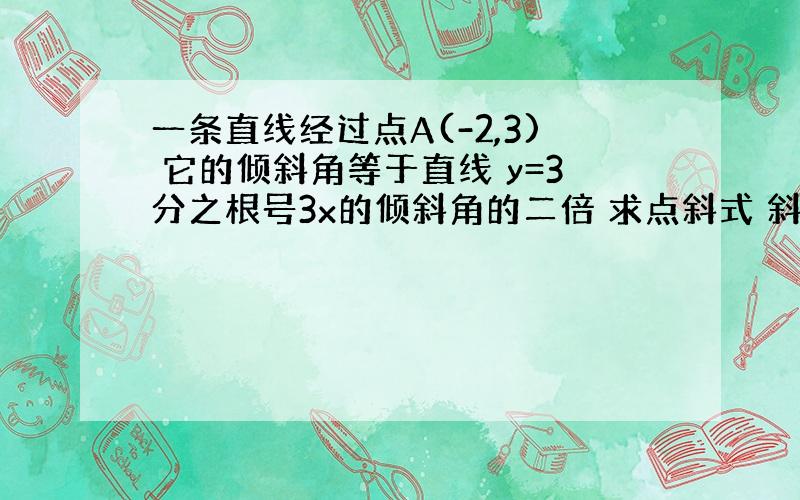 一条直线经过点A(-2,3) 它的倾斜角等于直线 y=3分之根号3x的倾斜角的二倍 求点斜式 斜截式和一般式