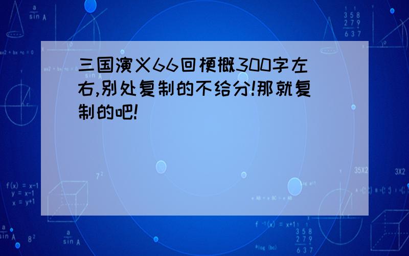 三国演义66回梗概300字左右,别处复制的不给分!那就复制的吧!