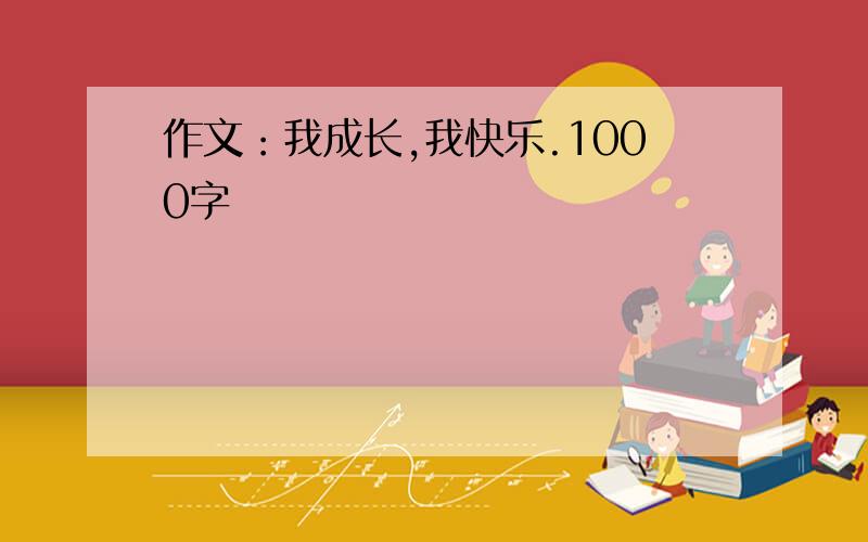 作文：我成长,我快乐.1000字