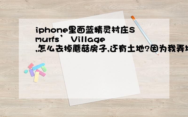 iphone里面蓝精灵村庄Smurfs’ Village,怎么去掉蘑菇房子,还有土地?因为我弄地太难看了想去掉不知道行不