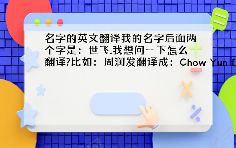 名字的英文翻译我的名字后面两个字是：世飞.我想问一下怎么翻译?比如：周润发翻译成：Chow Yun fat,我想要的是这