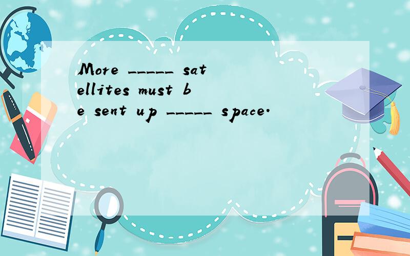 More _____ satellites must be sent up _____ space.