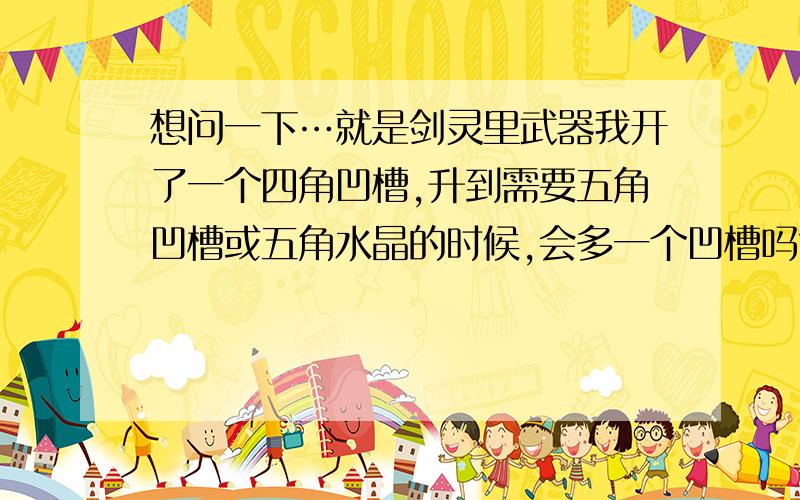 想问一下…就是剑灵里武器我开了一个四角凹槽,升到需要五角凹槽或五角水晶的时候,会多一个凹槽吗?还是说升级后四角凹槽白费?