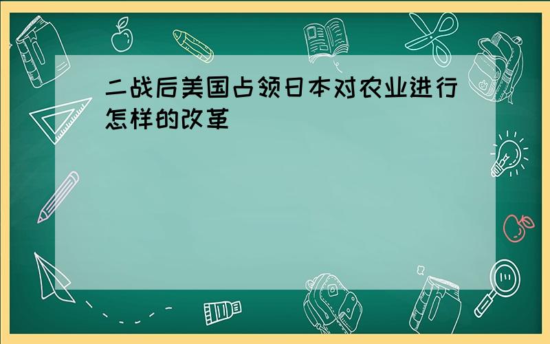 二战后美国占领日本对农业进行怎样的改革