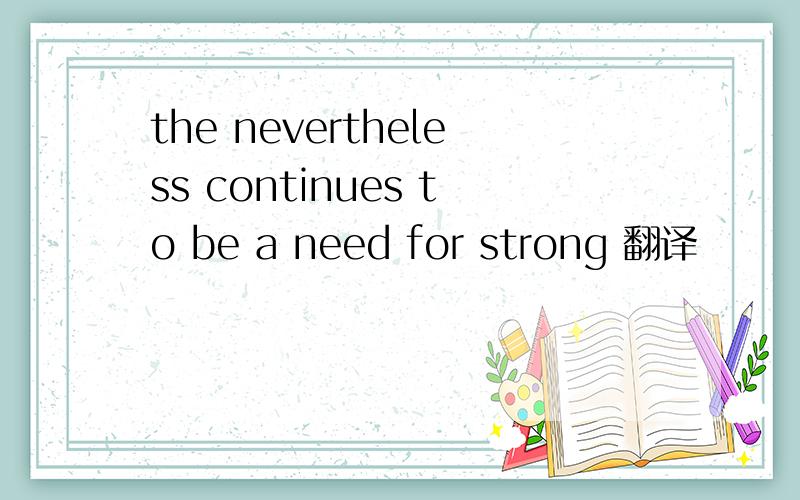 the nevertheless continues to be a need for strong 翻译