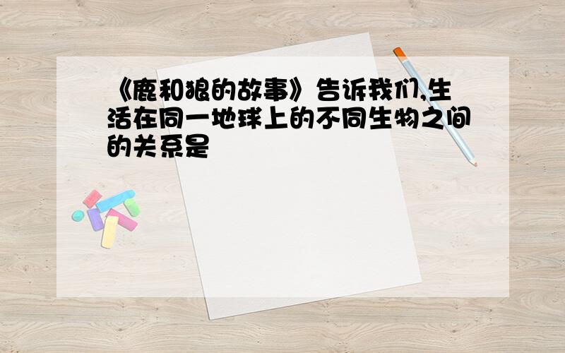 《鹿和狼的故事》告诉我们,生活在同一地球上的不同生物之间的关系是