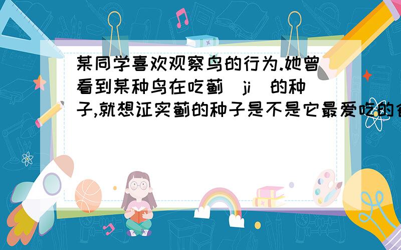 某同学喜欢观察鸟的行为.她曾看到某种鸟在吃蓟(ji)的种子,就想证实蓟的种子是不是它最爱吃的食物