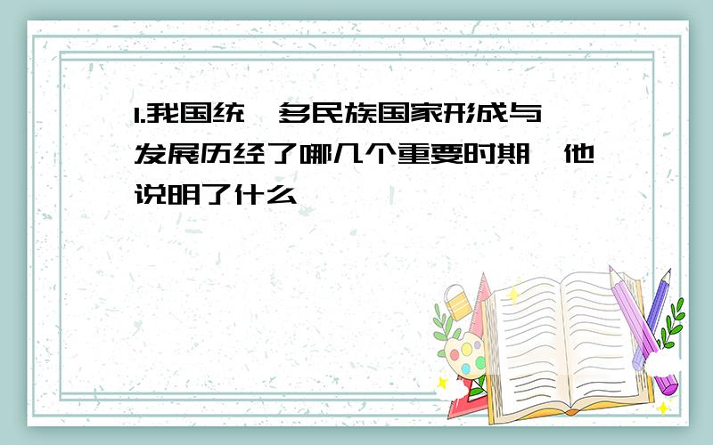 1.我国统一多民族国家形成与发展历经了哪几个重要时期,他说明了什么