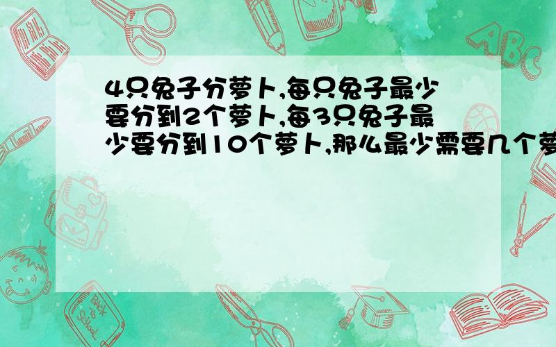 4只兔子分萝卜,每只兔子最少要分到2个萝卜,每3只兔子最少要分到10个萝卜,那么最少需要几个萝卜?