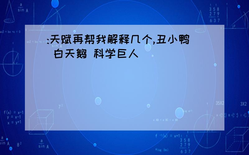 :天赋再帮我解释几个,丑小鸭 白天鹅 科学巨人