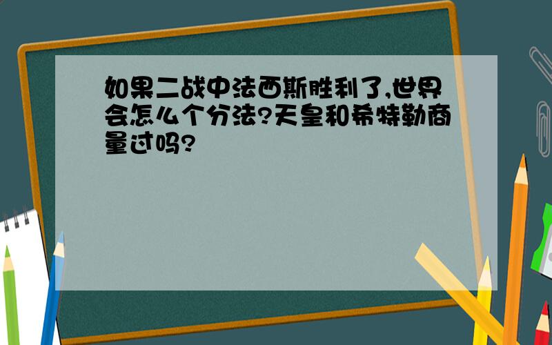 如果二战中法西斯胜利了,世界会怎么个分法?天皇和希特勒商量过吗?