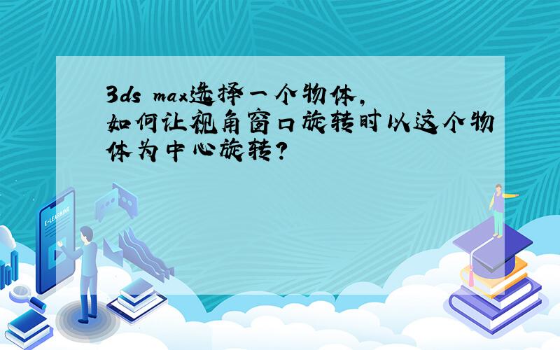 3ds max选择一个物体,如何让视角窗口旋转时以这个物体为中心旋转?