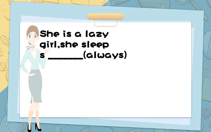 She is a lazy girl,she sleeps _______(always)