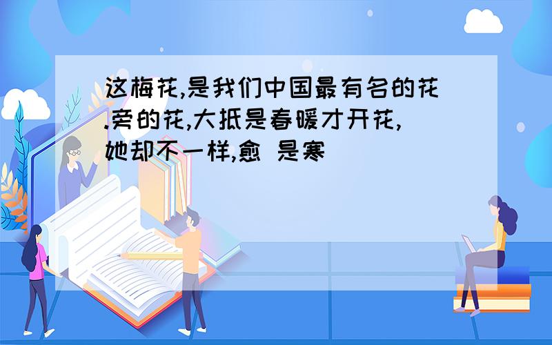 这梅花,是我们中国最有名的花.旁的花,大抵是春暖才开花,她却不一样,愈 是寒