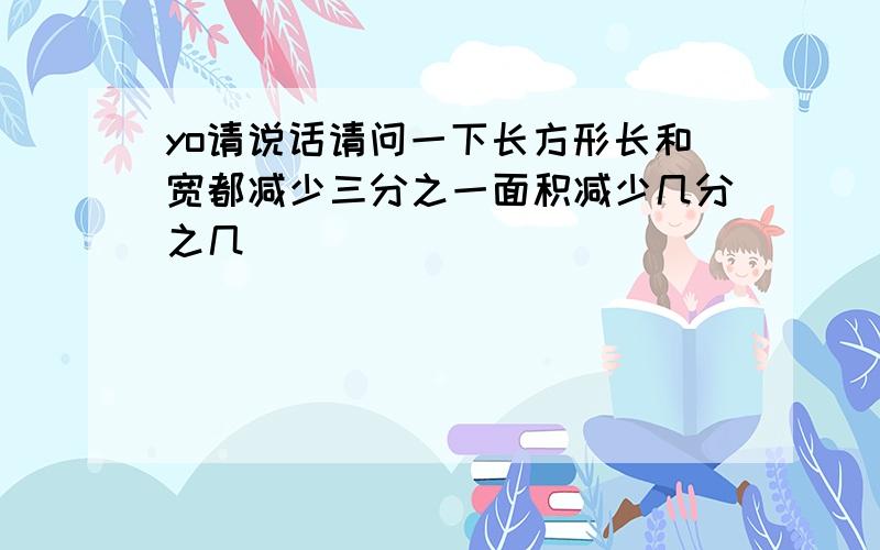 yo请说话请问一下长方形长和宽都减少三分之一面积减少几分之几