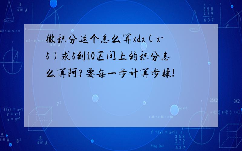 微积分这个怎么算xdx(x-5)求5到10区间上的积分怎么算阿?要每一步计算步骤!