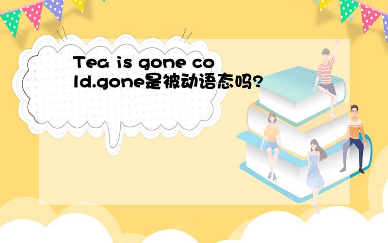 Tea is gone cold.gone是被动语态吗?