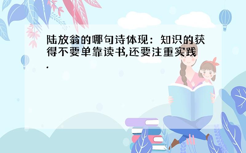 陆放翁的哪句诗体现：知识的获得不要单靠读书,还要注重实践.