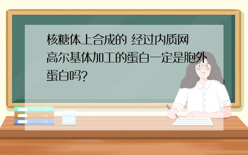 核糖体上合成的 经过内质网 高尔基体加工的蛋白一定是胞外蛋白吗?