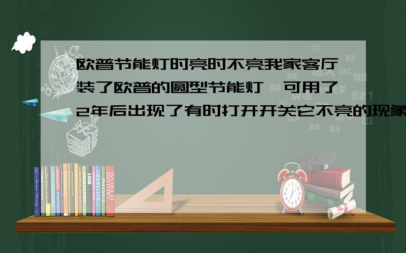 欧普节能灯时亮时不亮我家客厅装了欧普的圆型节能灯,可用了2年后出现了有时打开开关它不亮的现象.有时在它不亮的情况下,一直