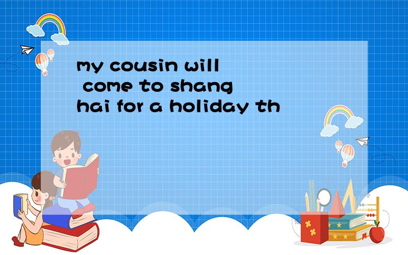 my cousin will come to shanghai for a holiday th