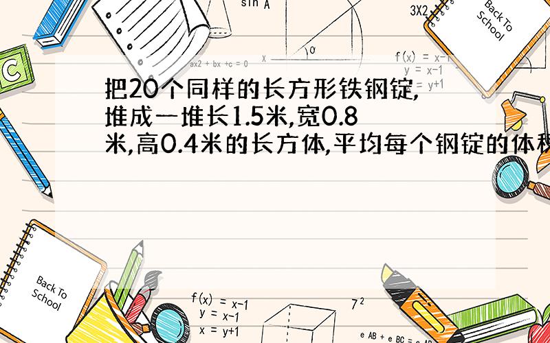 把20个同样的长方形铁钢锭,堆成一堆长1.5米,宽0.8米,高0.4米的长方体,平均每个钢锭的体积是多少立方米