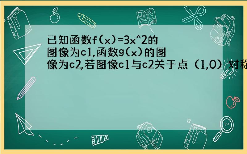 已知函数f(x)=3x^2的图像为c1,函数g(x)的图像为c2,若图像c1与c2关于点（1,0）对称,则g(x)的解析