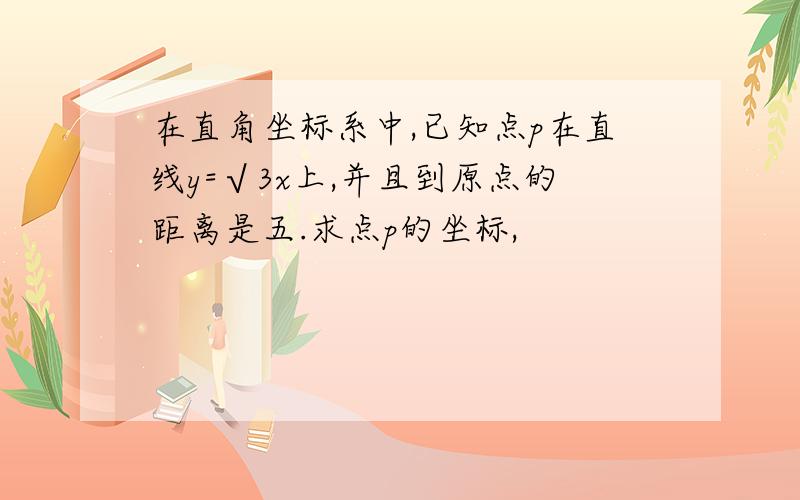 在直角坐标系中,已知点p在直线y=√3x上,并且到原点的距离是五.求点p的坐标,